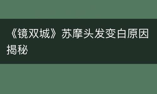 《镜双城》苏摩头发变白原因揭秘