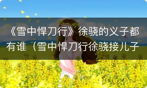 《雪中悍刀行》徐骁的义子都有谁（雪中悍刀行徐骁接儿子）