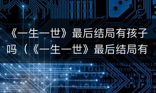 《一生一世》最后结局有孩子吗（《一生一世》最后结局有孩子吗视频）