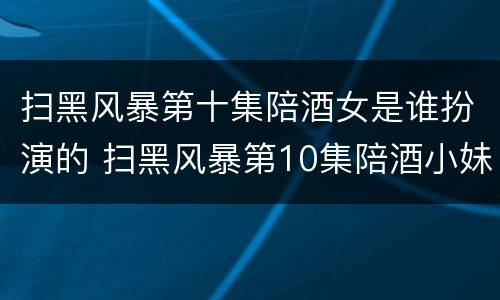 扫黑风暴第十集陪酒女是谁扮演的 扫黑风暴第10集陪酒小妹谁演的