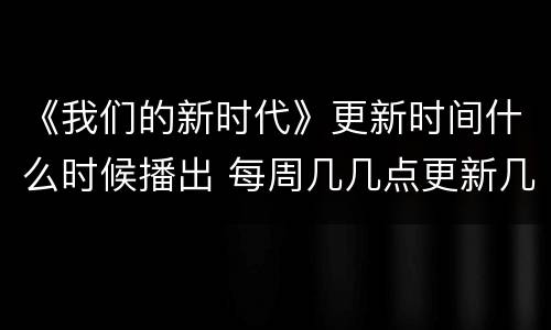 《我们的新时代》更新时间什么时候播出 每周几几点更新几集