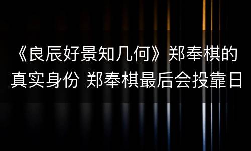 《良辰好景知几何》郑奉棋的真实身份 郑奉棋最后会投靠日本人吗