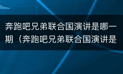 奔跑吧兄弟联合国演讲是哪一期（奔跑吧兄弟联合国演讲是哪一期_视频在线观看）