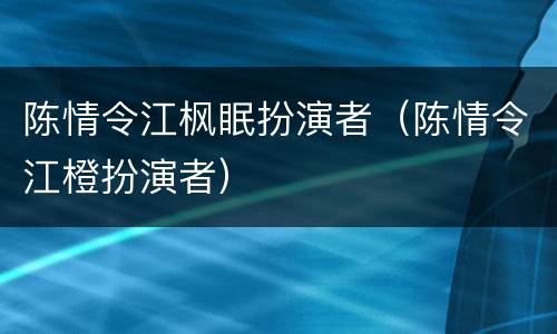 陈情令江枫眠扮演者（陈情令江橙扮演者）
