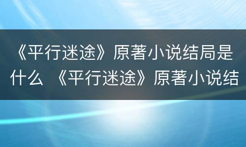 《平行迷途》原著小说结局是什么 《平行迷途》原著小说结局是什么意思