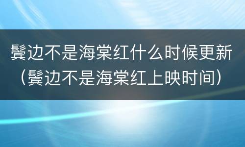 鬓边不是海棠红什么时候更新（鬓边不是海棠红上映时间）