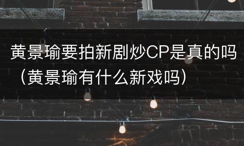 黄景瑜要拍新剧炒CP是真的吗（黄景瑜有什么新戏吗）