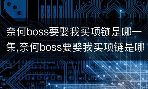 奈何boss要娶我买项链是哪一集,奈何boss要娶我买项链是哪集