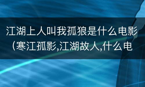 江湖上人叫我孤狼是什么电影（寒江孤影,江湖故人,什么电影）