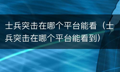 士兵突击在哪个平台能看（士兵突击在哪个平台能看到）