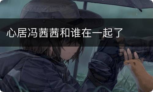 心居冯茜茜和谁在一起了