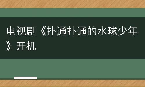 电视剧《扑通扑通的水球少年》开机
