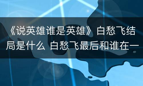 《说英雄谁是英雄》白愁飞结局是什么 白愁飞最后和谁在一起