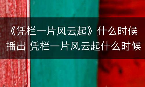 《凭栏一片风云起》什么时候播出 凭栏一片风云起什么时候开播