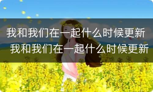 我和我们在一起什么时候更新 我和我们在一起什么时候更新31集