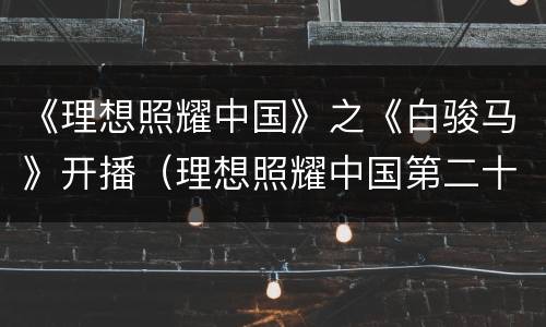 《理想照耀中国》之《白骏马》开播（理想照耀中国第二十七集白骏马观后感）