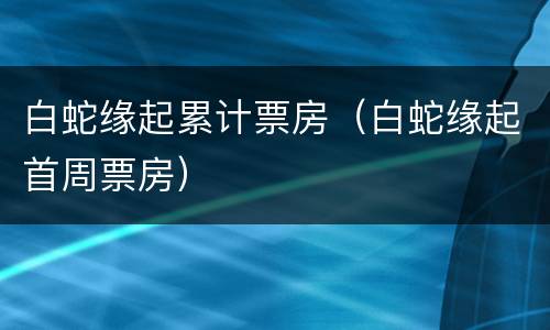 白蛇缘起累计票房（白蛇缘起首周票房）