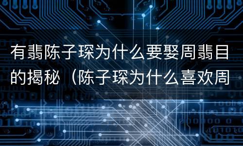 有翡陈子琛为什么要娶周翡目的揭秘（陈子琛为什么喜欢周翡）