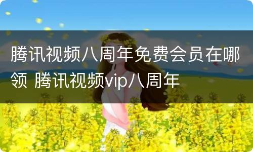 腾讯视频八周年免费会员在哪领 腾讯视频vip八周年