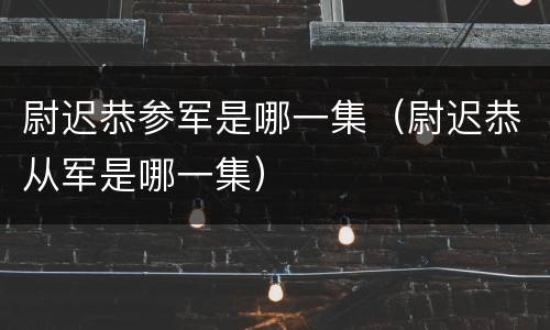 尉迟恭参军是哪一集（尉迟恭从军是哪一集）