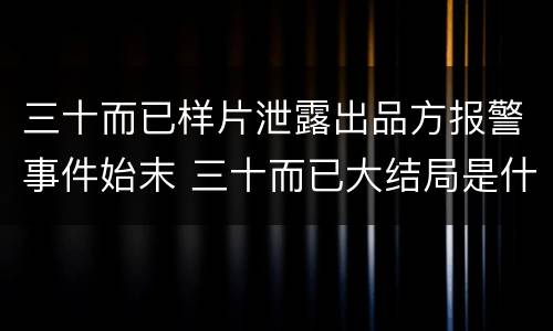 三十而已样片泄露出品方报警事件始末 三十而已大结局是什么