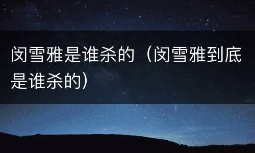 闵雪雅是谁杀的（闵雪雅到底是谁杀的）