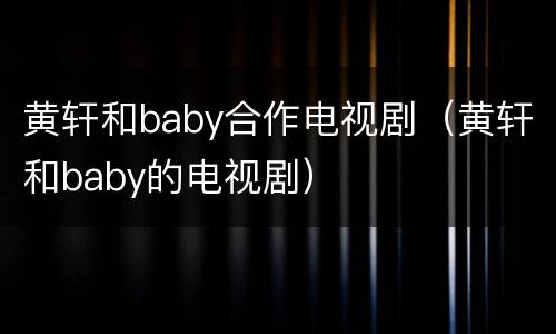 黄轩和baby合作电视剧（黄轩和baby的电视剧）