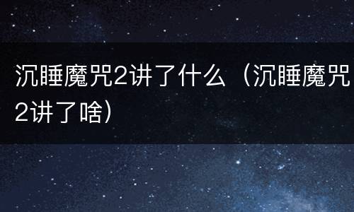沉睡魔咒2讲了什么（沉睡魔咒2讲了啥）