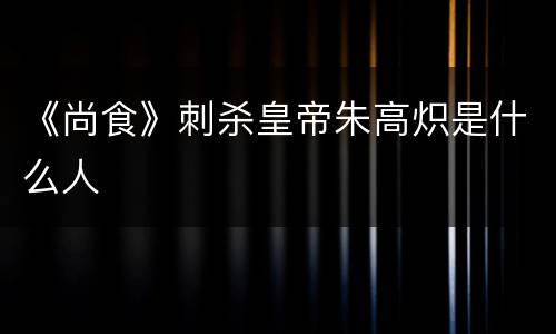《尚食》刺杀皇帝朱高炽是什么人