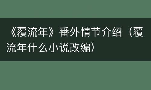 《覆流年》番外情节介绍（覆流年什么小说改编）