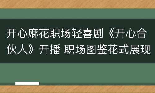 开心麻花职场轻喜剧《开心合伙人》开播 职场图鉴花式展现“奇葩打工人”