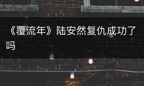 《覆流年》陆安然复仇成功了吗