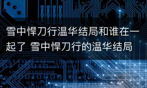 雪中悍刀行温华结局和谁在一起了 雪中悍刀行的温华结局