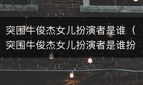 突围牛俊杰女儿扮演者是谁（突围牛俊杰女儿扮演者是谁扮演的）