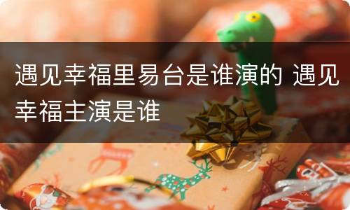 遇见幸福里易台是谁演的 遇见幸福主演是谁