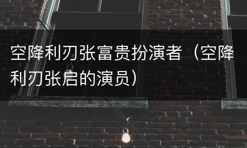 空降利刃张富贵扮演者（空降利刃张启的演员）