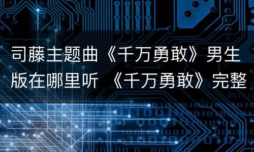 司藤主题曲《千万勇敢》男生版在哪里听 《千万勇敢》完整版歌词