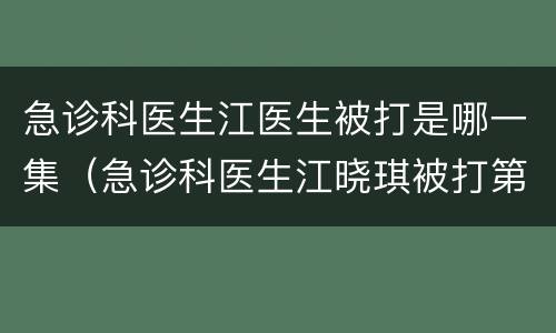 急诊科医生江医生被打是哪一集（急诊科医生江晓琪被打第几集）