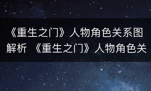 《重生之门》人物角色关系图解析 《重生之门》人物角色关系图解析视频