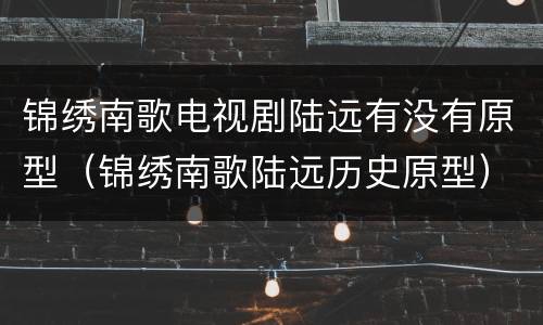 锦绣南歌电视剧陆远有没有原型（锦绣南歌陆远历史原型）