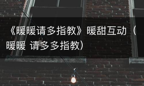 《暖暖请多指教》暖甜互动（暖暖 请多多指教）