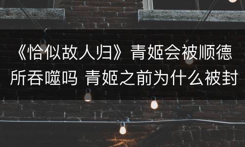 《恰似故人归》青姬会被顺德所吞噬吗 青姬之前为什么被封印