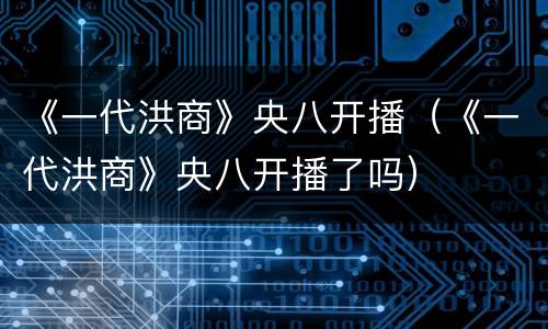 《一代洪商》央八开播（《一代洪商》央八开播了吗）