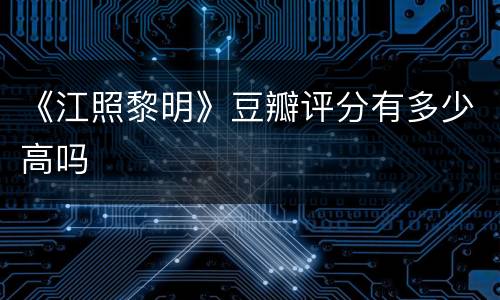 《江照黎明》豆瓣评分有多少高吗