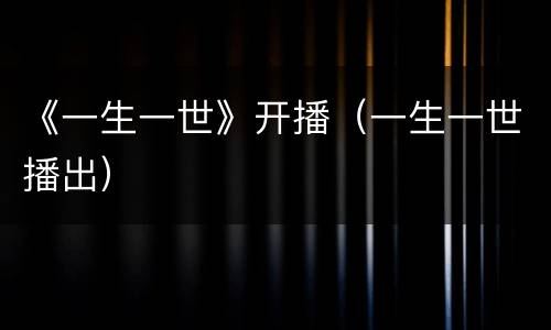 《一生一世》开播（一生一世播出）