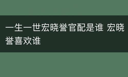 一生一世宏晓誉官配是谁 宏晓誉喜欢谁