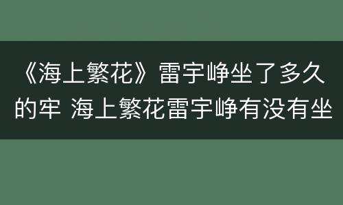 《海上繁花》雷宇峥坐了多久的牢 海上繁花雷宇峥有没有坐牢