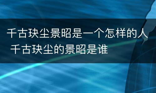 千古玦尘景昭是一个怎样的人 千古玦尘的景昭是谁