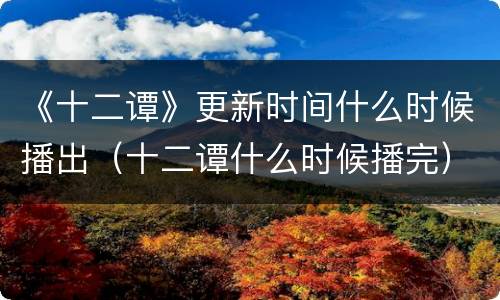 《十二谭》更新时间什么时候播出（十二谭什么时候播完）