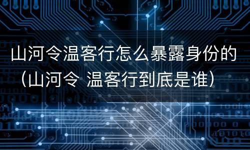 山河令温客行怎么暴露身份的（山河令 温客行到底是谁）